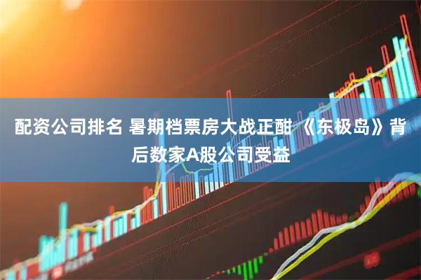 配资公司排名 暑期档票房大战正酣 《东极岛》背后数家A股公司受益