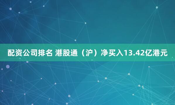 配资公司排名 港股通（沪）净买入13.42亿港元