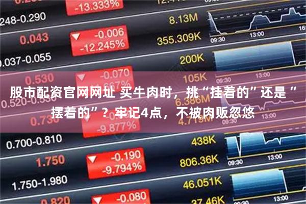 股市配资官网网址 买牛肉时，挑“挂着的”还是“摆着的”？牢记4点，不被肉贩忽悠