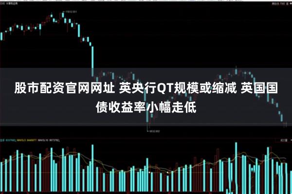 股市配资官网网址 英央行QT规模或缩减 英国国债收益率小幅走低
