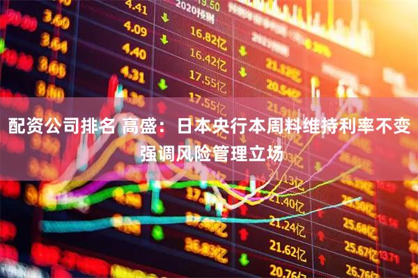 配资公司排名 高盛：日本央行本周料维持利率不变 强调风险管理立场