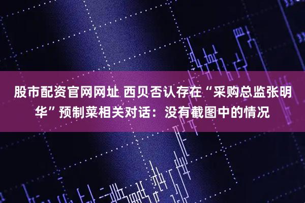 股市配资官网网址 西贝否认存在“采购总监张明华”预制菜相关对话：没有截图中的情况