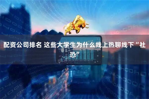 配资公司排名 这些大学生为什么线上热聊线下“社恐”