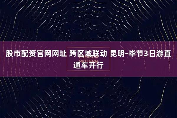 股市配资官网网址 跨区域联动 昆明-毕节3日游直通车开行