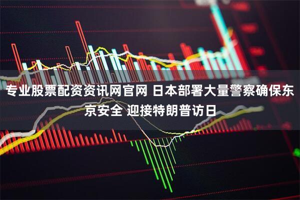 专业股票配资资讯网官网 日本部署大量警察确保东京安全 迎接特朗普访日