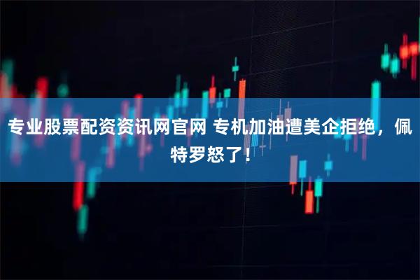 专业股票配资资讯网官网 专机加油遭美企拒绝，佩特罗怒了！