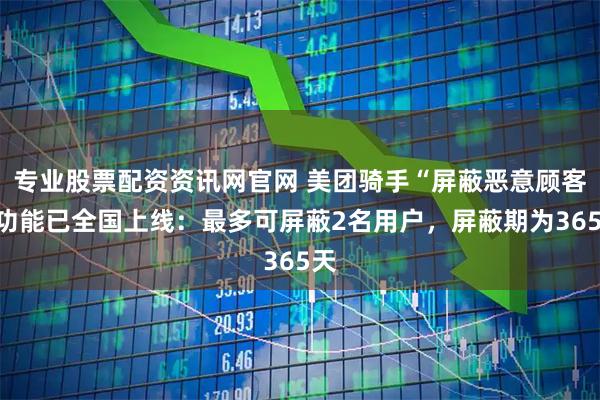 专业股票配资资讯网官网 美团骑手“屏蔽恶意顾客”功能已全国上线：最多可屏蔽2名用户，屏蔽期为365天