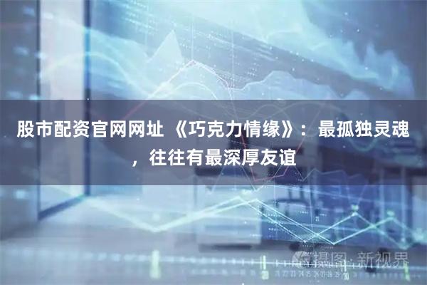 股市配资官网网址 《巧克力情缘》：最孤独灵魂，往往有最深厚友谊