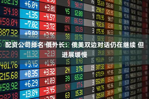 配资公司排名 俄外长：俄美双边对话仍在继续 但进展缓慢