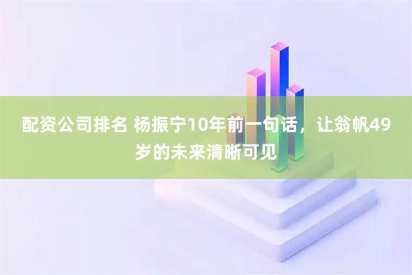 配资公司排名 杨振宁10年前一句话，让翁帆49岁的未来清晰可见