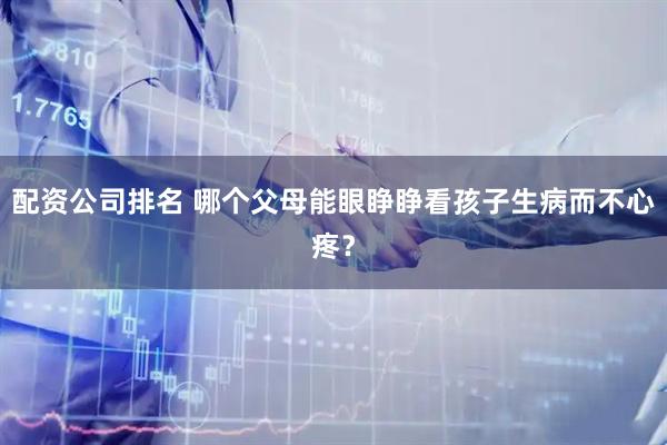 配资公司排名 哪个父母能眼睁睁看孩子生病而不心疼？