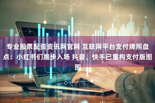 专业股票配资资讯网官网 互联网平台支付牌照盘点：小红书们跑步入场 抖音、快手已重构支付版图