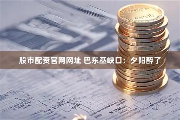 股市配资官网网址 巴东巫峡口：夕阳醉了