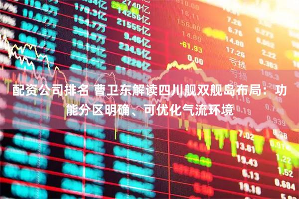 配资公司排名 曹卫东解读四川舰双舰岛布局：功能分区明确、可优化气流环境