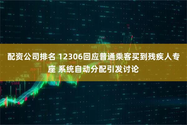 配资公司排名 12306回应普通乘客买到残疾人专座 系统自动分配引发讨论