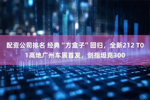 配资公司排名 经典“方盒子”回归，全新212 T01高地广州车展首发，剑指坦克300