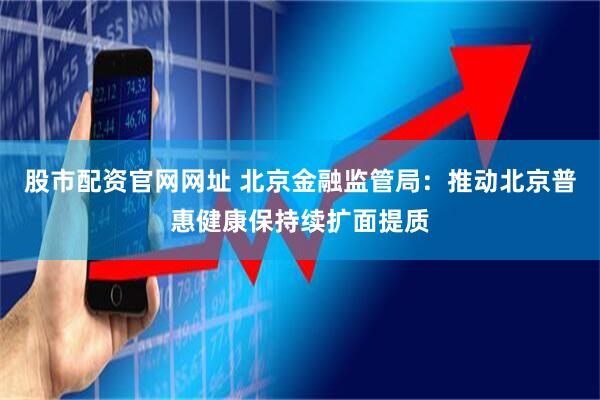 股市配资官网网址 北京金融监管局：推动北京普惠健康保持续扩面提质