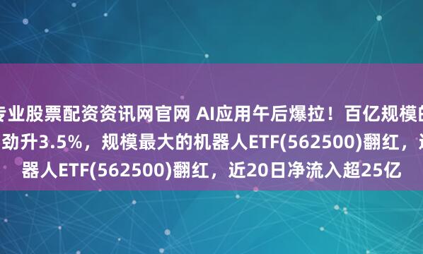 专业股票配资资讯网官网 AI应用午后爆拉！百亿规模的游戏ETF(159869)劲升3.5%，规模最大的机器人ETF(562500)翻红，近20日净流入超25亿