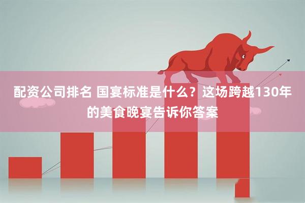 配资公司排名 国宴标准是什么？这场跨越130年的美食晚宴告诉你答案