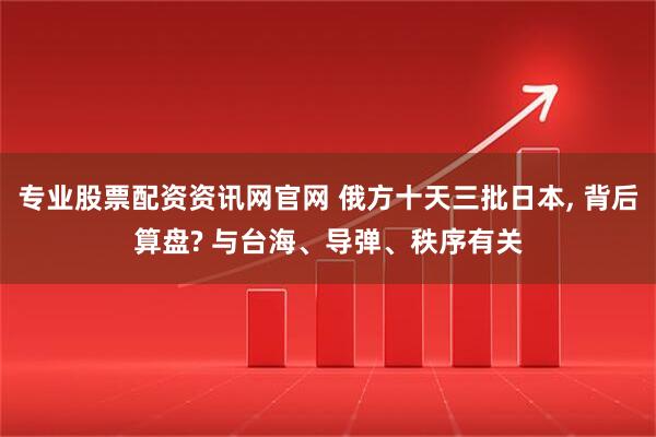 专业股票配资资讯网官网 俄方十天三批日本, 背后算盘? 与台海、导弹、秩序有关