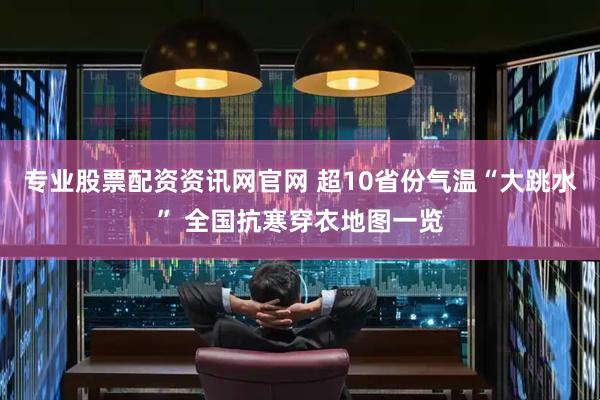 专业股票配资资讯网官网 超10省份气温“大跳水” 全国抗寒穿衣地图一览