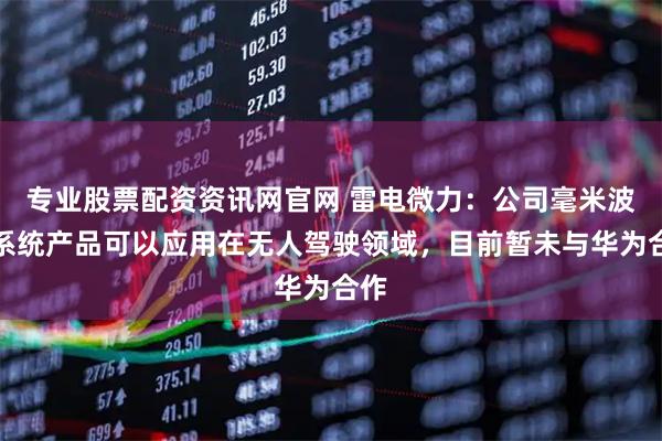 专业股票配资资讯网官网 雷电微力：公司毫米波微系统产品可以应用在无人驾驶领域，目前暂未与华为合作