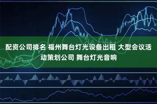 配资公司排名 福州舞台灯光设备出租 大型会议活动策划公司 舞台灯光音响