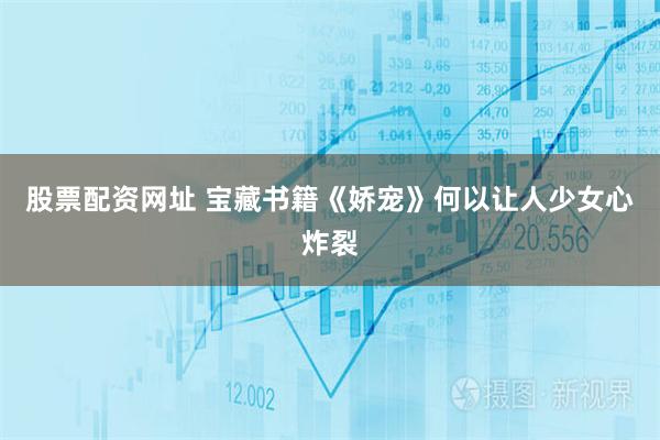 股票配资网址 宝藏书籍《娇宠》何以让人少女心炸裂