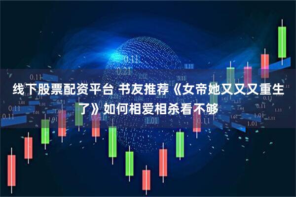 线下股票配资平台 书友推荐《女帝她又又又重生了》如何相爱相杀看不够