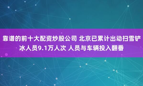 靠谱的前十大配资炒股公司 北京已累计出动扫雪铲冰人员9.1万人次 人员与车辆投入翻番