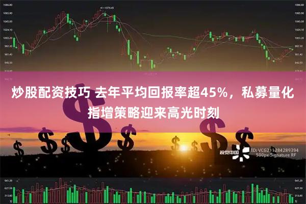 炒股配资技巧 去年平均回报率超45%，私募量化指增策略迎来高光时刻