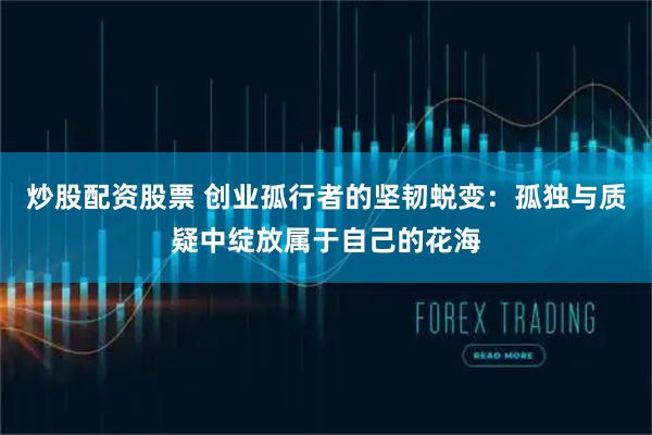 炒股配资股票 创业孤行者的坚韧蜕变：孤独与质疑中绽放属于自己的花海