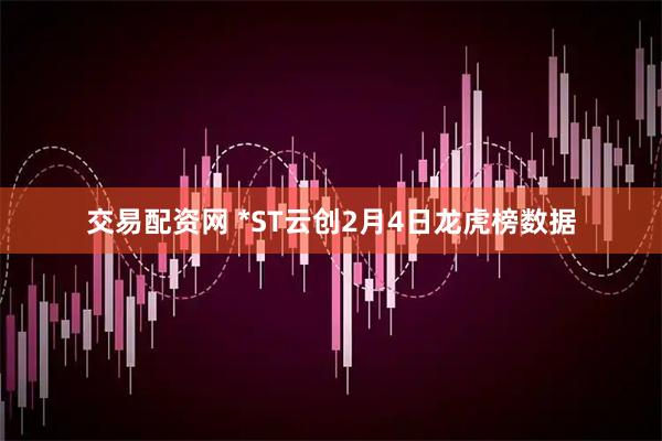 交易配资网 *ST云创2月4日龙虎榜数据
