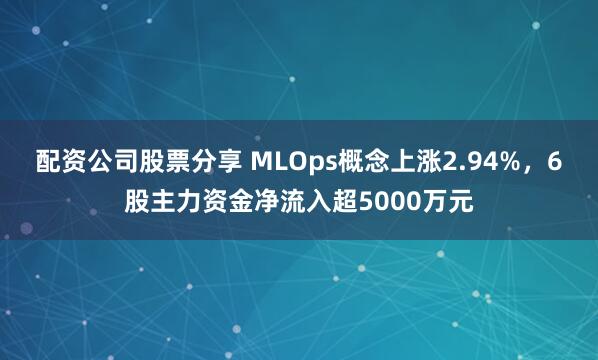配资公司股票分享 MLOps概念上涨2.94%，6股主力资金净流入超5000万元