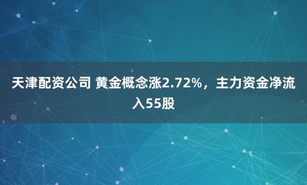 天津配资公司 黄金概念涨2.72%，主力资金净流入55股