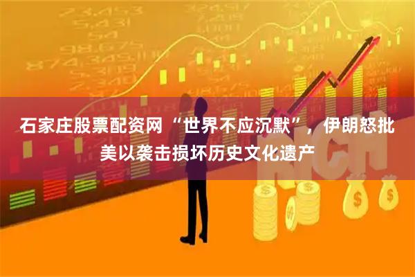 石家庄股票配资网 “世界不应沉默”，伊朗怒批美以袭击损坏历史文化遗产