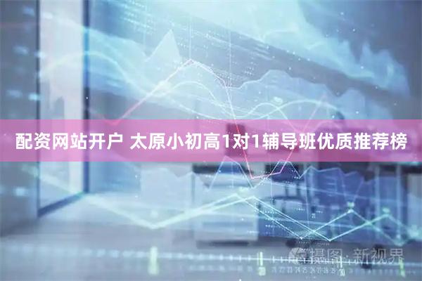 配资网站开户 太原小初高1对1辅导班优质推荐榜