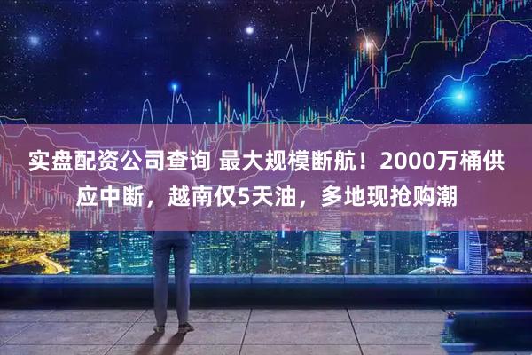 实盘配资公司查询 最大规模断航！2000万桶供应中断，越南仅5天油，多地现抢购潮