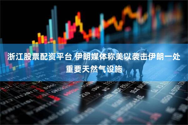 浙江股票配资平台 伊朗媒体称美以袭击伊朗一处重要天然气设施