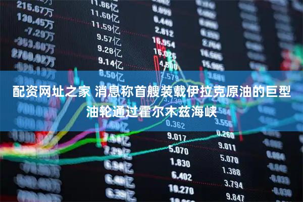 配资网址之家 消息称首艘装载伊拉克原油的巨型油轮通过霍尔木兹海峡