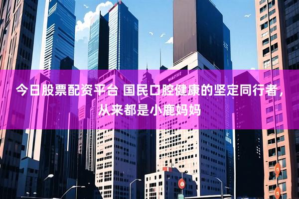 今日股票配资平台 国民口腔健康的坚定同行者，从来都是小鹿妈妈