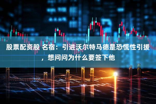 股票配资股 名宿：引进沃尔特马德是恐慌性引援，想问问为什么要签下他