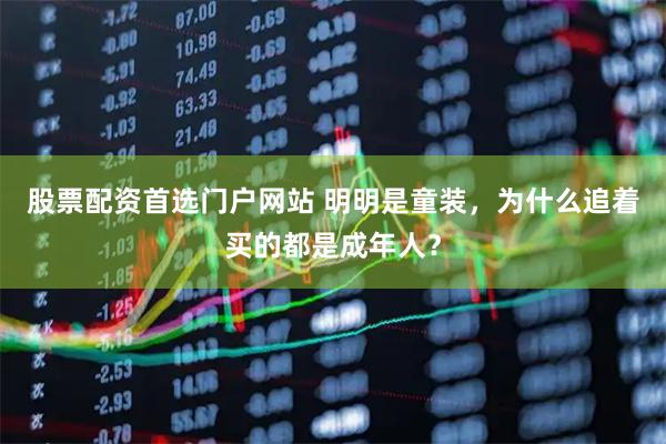 股票配资首选门户网站 明明是童装，为什么追着买的都是成年人？