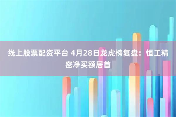 线上股票配资平台 4月28日龙虎榜复盘：恒工精密净买额居首