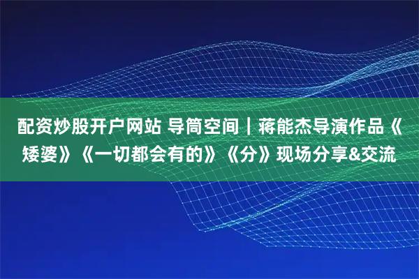 配资炒股开户网站 导筒空间｜蒋能杰导演作品《矮婆》《一切都会有的》《分》现场分享&交流