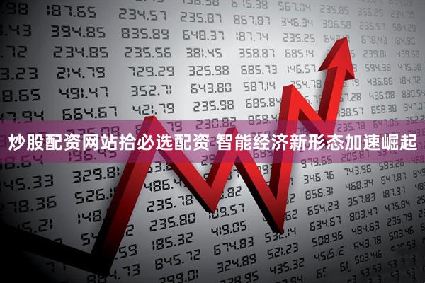 炒股配资网站拾必选配资 智能经济新形态加速崛起