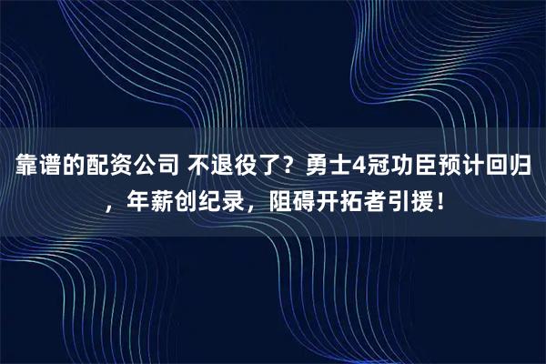 靠谱的配资公司 不退役了？勇士4冠功臣预计回归，年薪创纪录，阻碍开拓者引援！