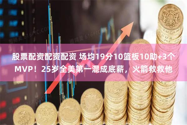 股票配资配资配资 场均19分10篮板10助+3个MVP！25岁全美第一混成底薪，火箭救救他