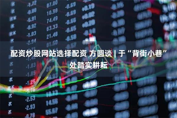 配资炒股网站选择配资 方圆谈 | 于“背街小巷”处踏实耕耘