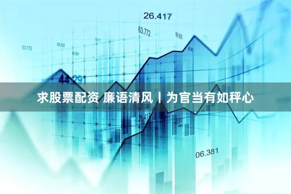求股票配资 廉语清风丨为官当有如秤心